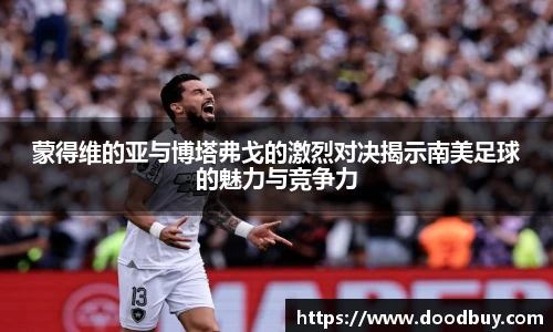 蒙得维的亚与博塔弗戈的激烈对决揭示南美足球的魅力与竞争力