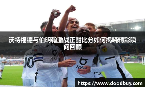 沃特福德与伯明翰激战正酣比分如何揭晓精彩瞬间回顾