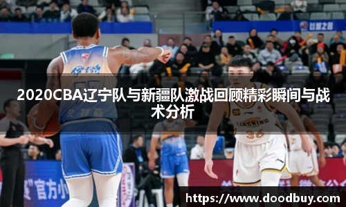 2020CBA辽宁队与新疆队激战回顾精彩瞬间与战术分析
