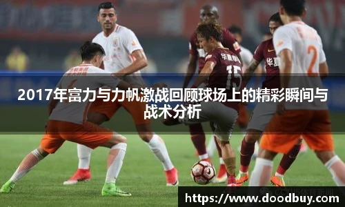 2017年富力与力帆激战回顾球场上的精彩瞬间与战术分析