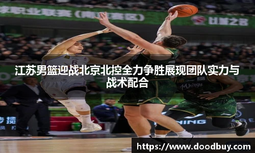 江苏男篮迎战北京北控全力争胜展现团队实力与战术配合
