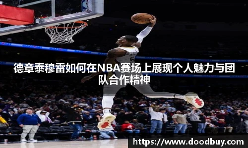 德章泰穆雷如何在NBA赛场上展现个人魅力与团队合作精神