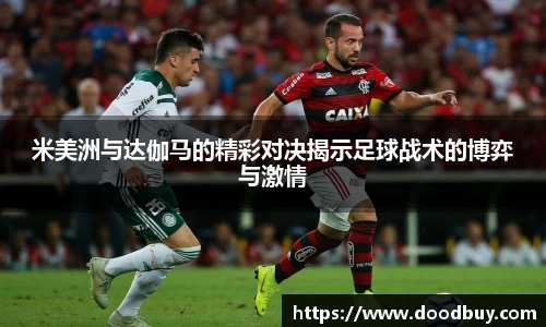 米美洲与达伽马的精彩对决揭示足球战术的博弈与激情