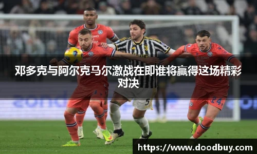 邓多克与阿尔克马尔激战在即谁将赢得这场精彩对决